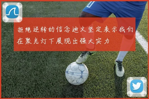 拒绝逆转的信念迪文坚定表示我们在聚光灯下展现出强大实力