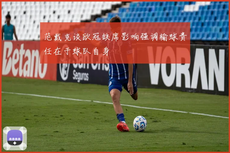 范戴克谈欧冠缺席影响强调输球责任在于球队自身