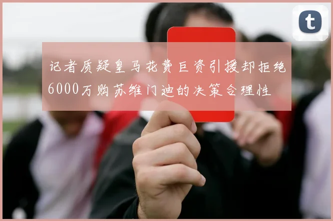 记者质疑皇马花费巨资引援却拒绝6000万购苏维门迪的决策合理性
