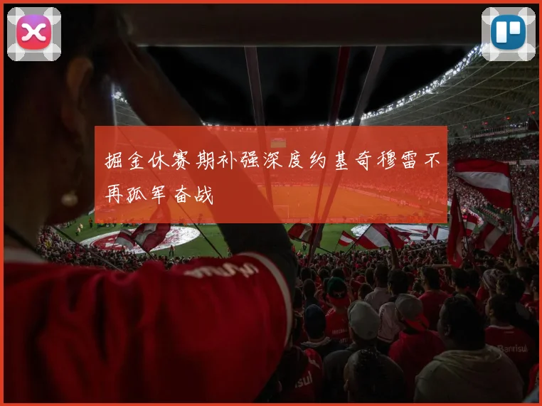 掘金休赛期补强深度约基奇穆雷不再孤军奋战