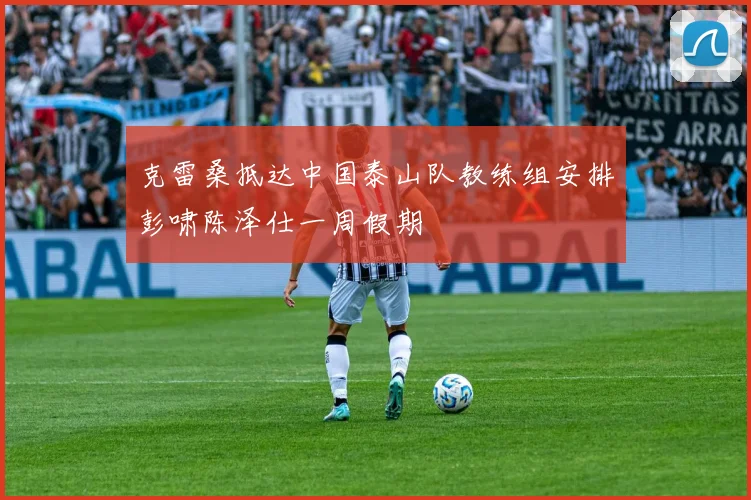 克雷桑抵达中国泰山队教练组安排彭啸陈泽仕一周假期