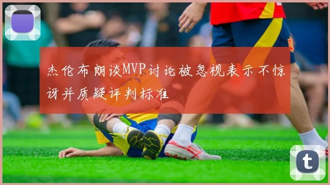 杰伦布朗谈MVP讨论被忽视表示不惊讶并质疑评判标准