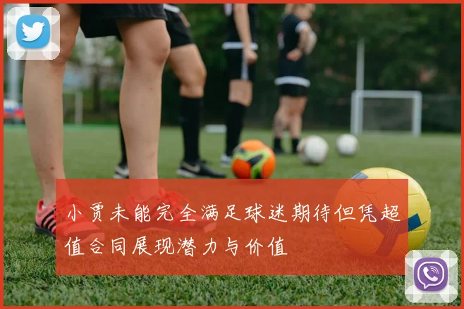 小贾未能完全满足球迷期待但凭超值合同展现潜力与价值