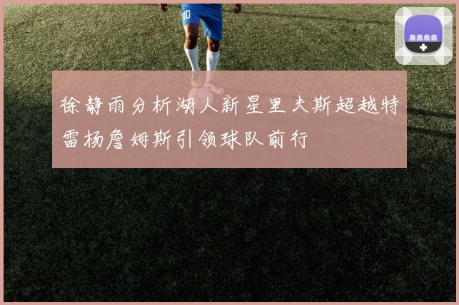 徐静雨分析湖人新星里夫斯超越特雷杨詹姆斯引领球队前行