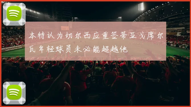 本特认为切尔西应重签蒂亚戈席尔瓦年轻球员未必能超越他