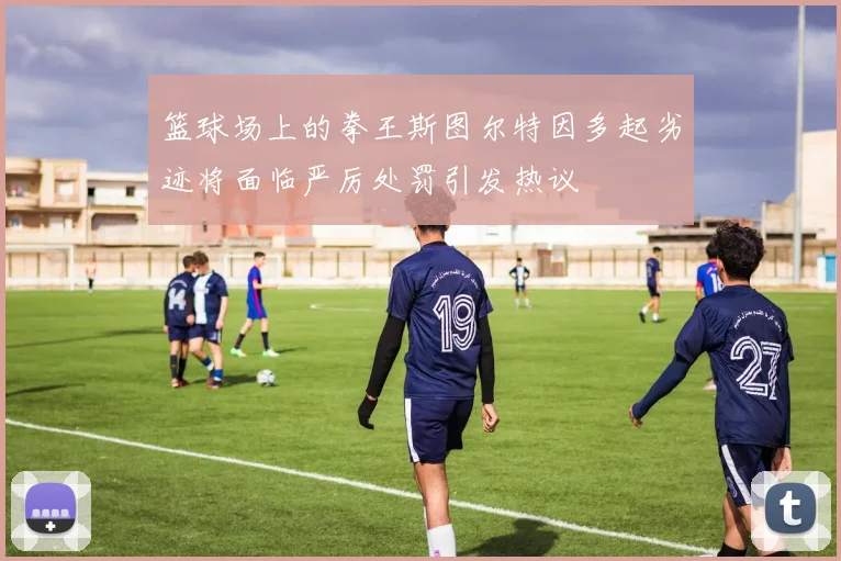 篮球场上的拳王斯图尔特因多起劣迹将面临严厉处罚引发热议