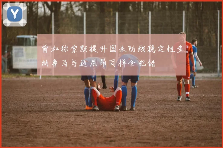 曾加称索默提升国米防线稳定性多纳鲁马与迈尼昂同样会犯错