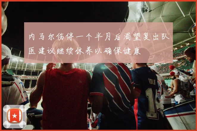 内马尔伤停一个半月后渴望复出队医建议继续休养以确保健康