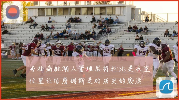 夸梅痛批湖人管理层将科比更衣室位置让给詹姆斯是对历史的亵渎
