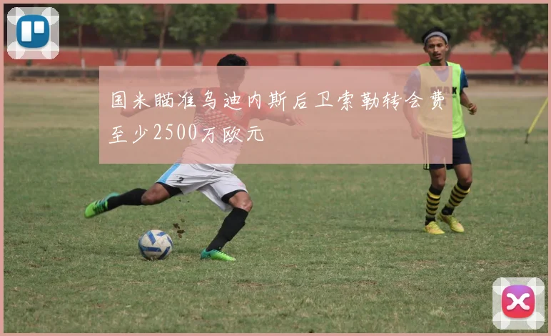 国米瞄准乌迪内斯后卫索勒转会费至少2500万欧元