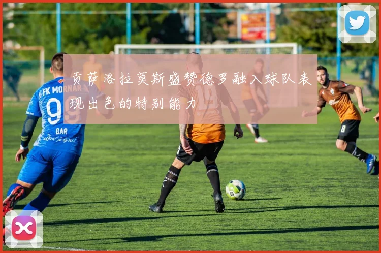 贡萨洛拉莫斯盛赞德罗融入球队表现出色的特别能力