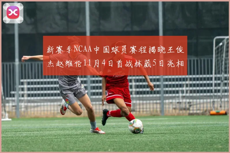 新赛季NCAA中国球员赛程揭晓王俊杰赵维伦11月4日首战林葳5日亮相