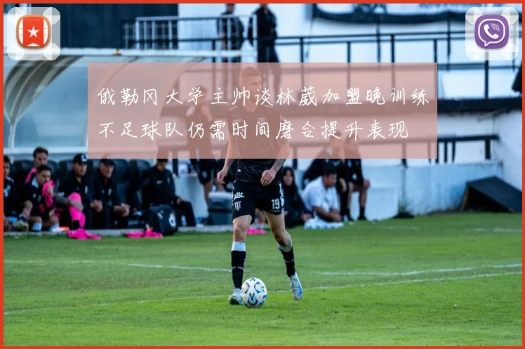 俄勒冈大学主帅谈林葳加盟晚训练不足球队仍需时间磨合提升表现