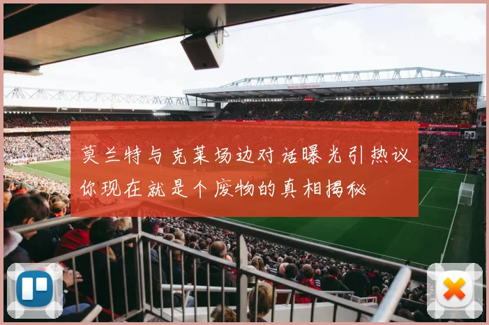 莫兰特与克莱场边对话曝光引热议你现在就是个废物的真相揭秘
