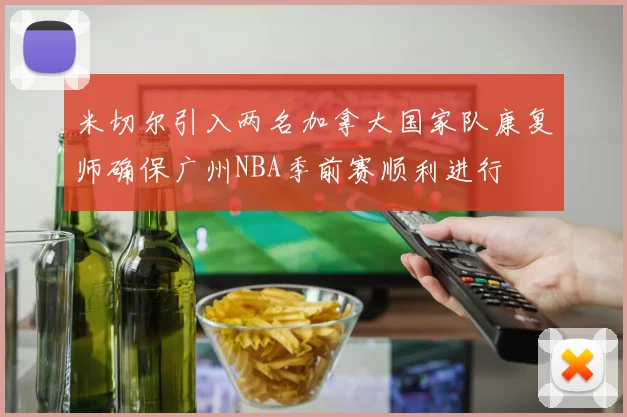 米切尔引入两名加拿大国家队康复师确保广州NBA季前赛顺利进行