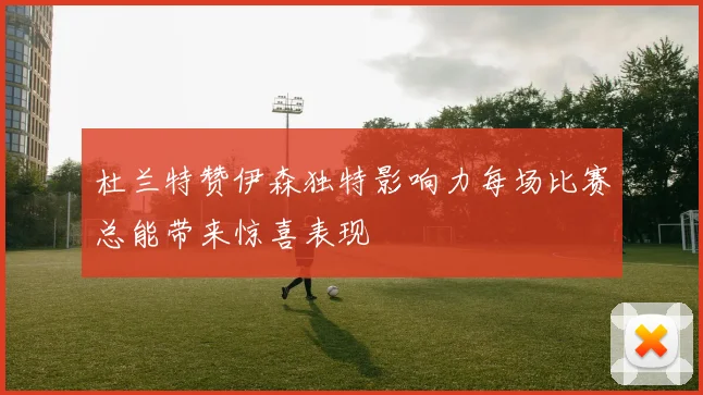 杜兰特赞伊森独特影响力每场比赛总能带来惊喜表现