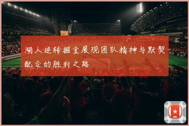 湖人逆转掘金展现团队精神与默契配合的胜利之路