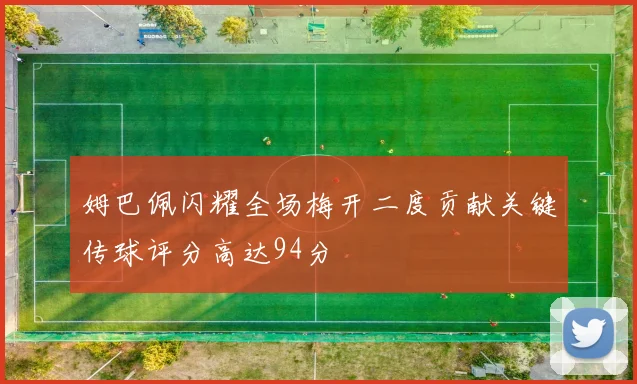 姆巴佩闪耀全场梅开二度贡献关键传球评分高达94分