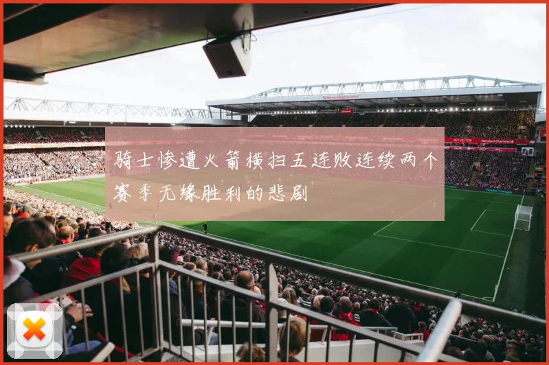 骑士惨遭火箭横扫五连败连续两个赛季无缘胜利的悲剧