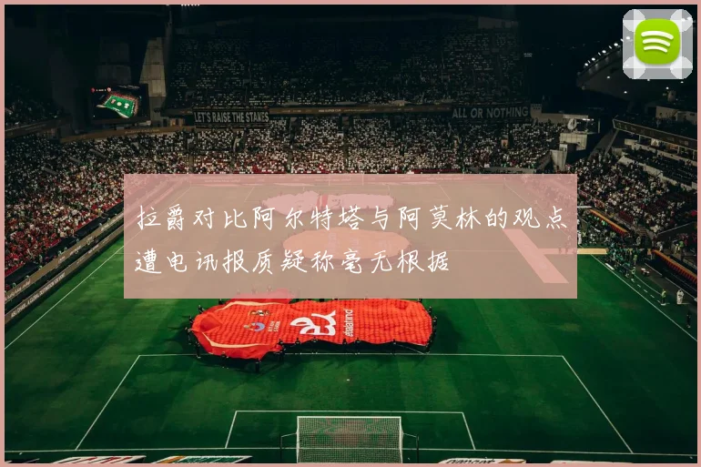 拉爵对比阿尔特塔与阿莫林的观点遭电讯报质疑称毫无根据