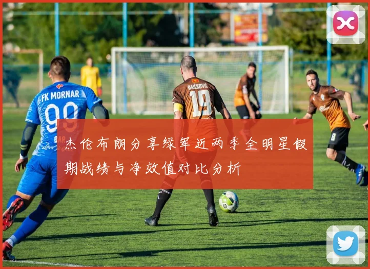 杰伦布朗分享绿军近两季全明星假期战绩与净效值对比分析