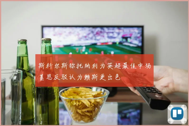 斯科尔斯称托纳利为英超最佳中场基恩反驳认为赖斯更出色