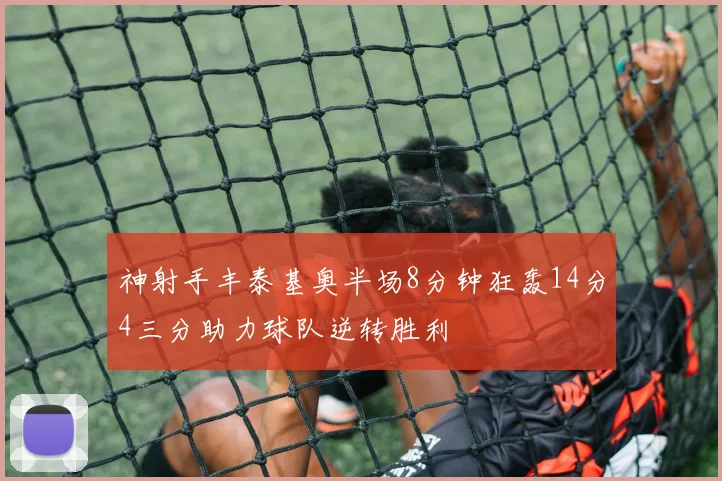 神射手丰泰基奥半场8分钟狂轰14分4三分助力球队逆转胜利