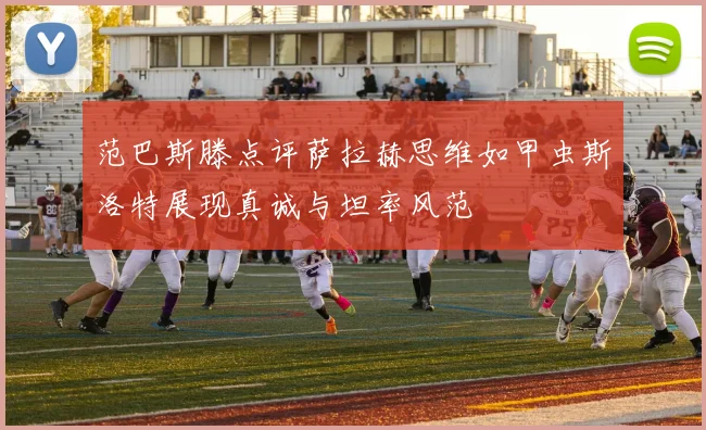 范巴斯滕点评萨拉赫思维如甲虫斯洛特展现真诚与坦率风范