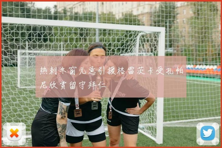 热刺冬窗无意引援格雷茨卡受孔帕尼欣赏留守拜仁