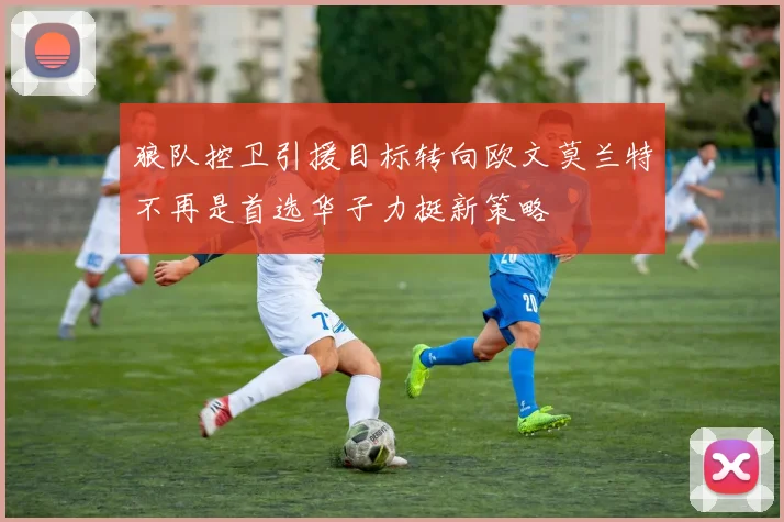 狼队控卫引援目标转向欧文莫兰特不再是首选华子力挺新策略