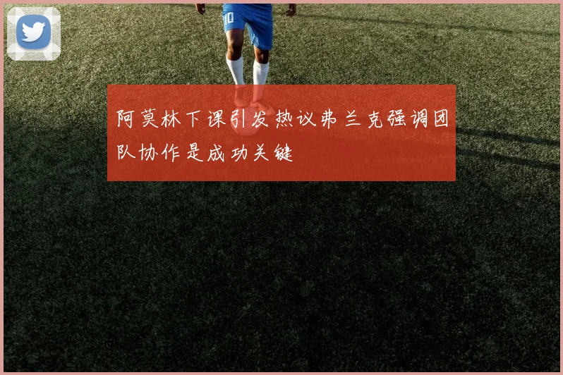 阿莫林下课引发热议弗兰克强调团队协作是成功关键