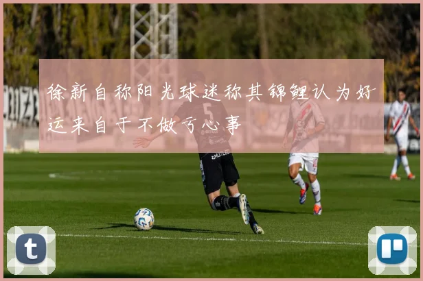 徐新自称阳光球迷称其锦鲤认为好运来自于不做亏心事