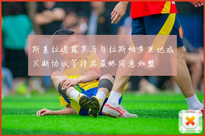 斯基拉透露罗马与拉斯帕多里达成买断协议等待其最终同意加盟