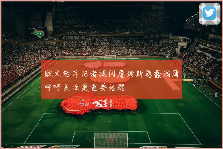 欧文怒斥记者提问詹姆斯愚蠢浅薄呼吁关注更重要话题