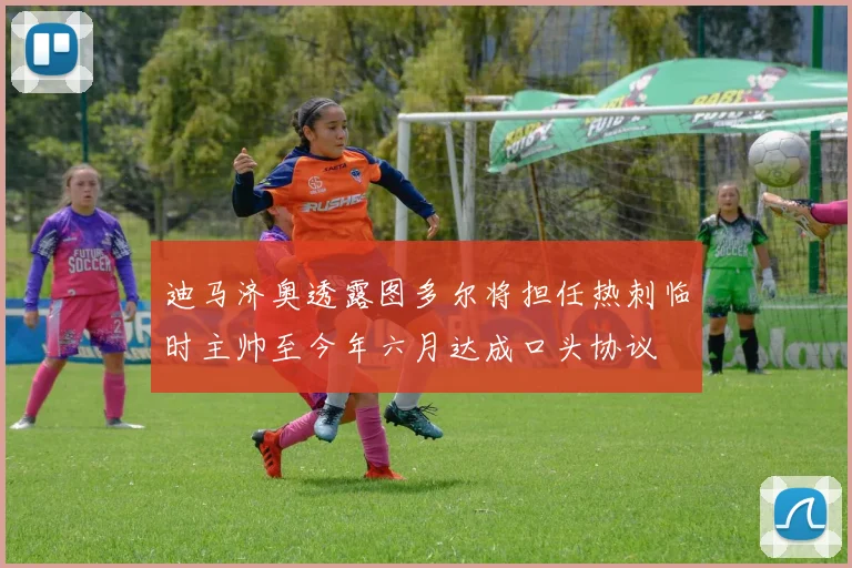 迪马济奥透露图多尔将担任热刺临时主帅至今年六月达成口头协议