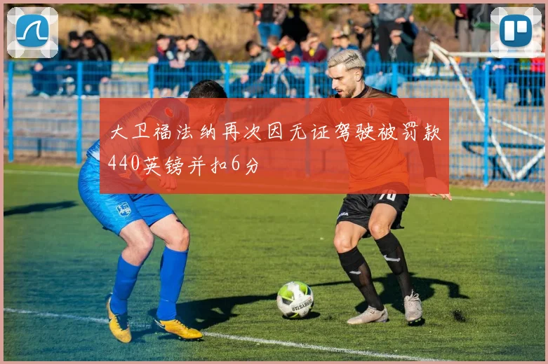 大卫福法纳再次因无证驾驶被罚款440英镑并扣6分