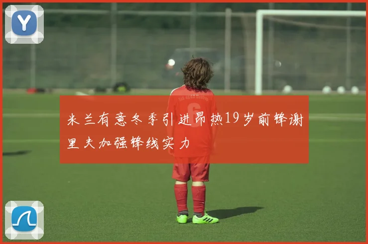 米兰有意冬季引进昂热19岁前锋谢里夫加强锋线实力