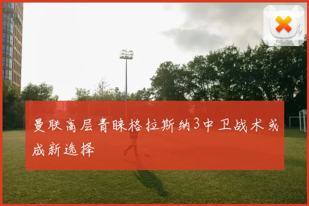 曼联高层青睐格拉斯纳3中卫战术或成新选择