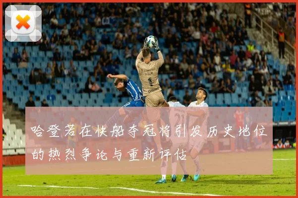 哈登若在快船夺冠将引发历史地位的热烈争论与重新评估