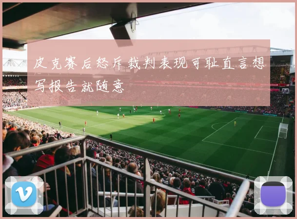 皮克赛后怒斥裁判表现可耻直言想写报告就随意