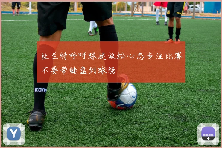 杜兰特呼吁球迷放松心态专注比赛不要带键盘到球场