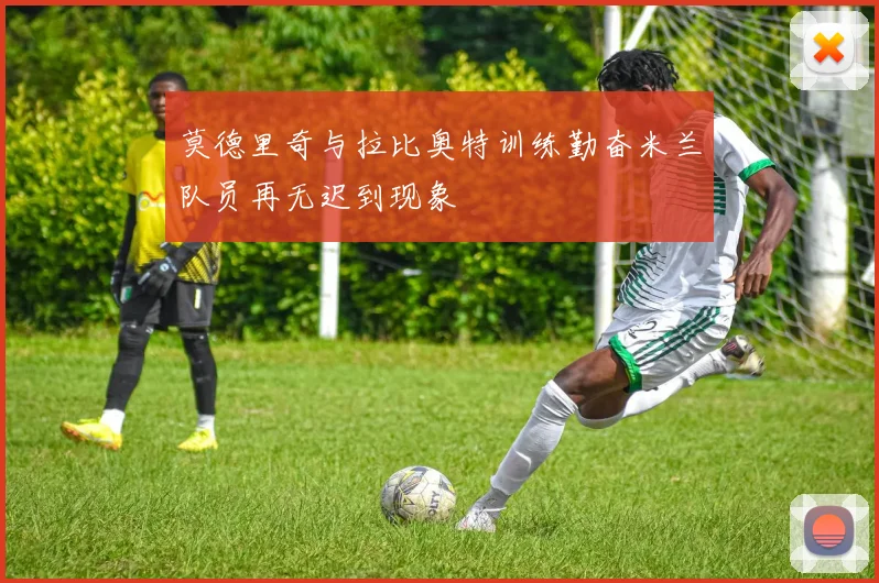 莫德里奇与拉比奥特训练勤奋米兰队员再无迟到现象