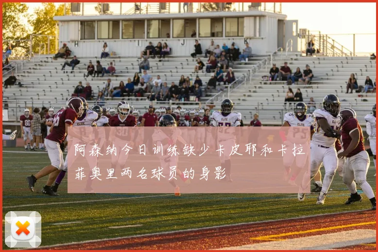 阿森纳今日训练缺少卡皮耶和卡拉菲奥里两名球员的身影