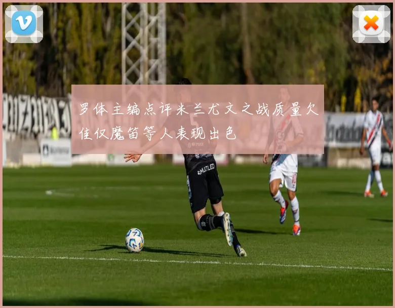 罗体主编点评米兰尤文之战质量欠佳仅魔笛等人表现出色