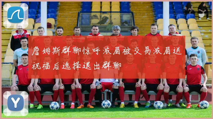 詹姆斯群聊惊呼浓眉被交易浓眉送祝福后选择退出群聊