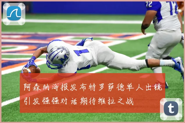 阿森纳海报发布特罗萨德单人出镜引发强强对话期待维拉之战