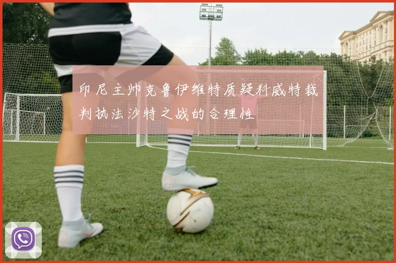 印尼主帅克鲁伊维特质疑科威特裁判执法沙特之战的合理性