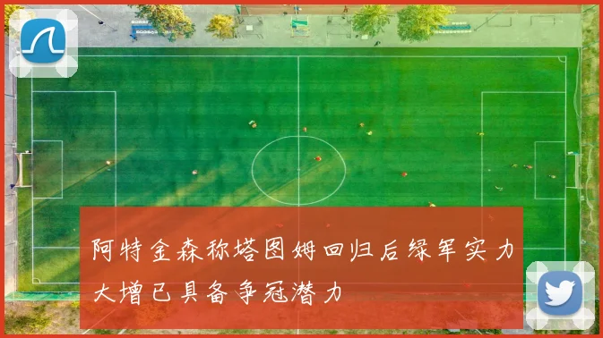 阿特金森称塔图姆回归后绿军实力大增已具备争冠潜力