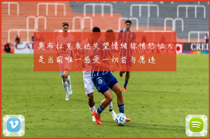 奥布拉克表达失望情绪称愤怒恼火是当前唯一感受一切皆与愿违