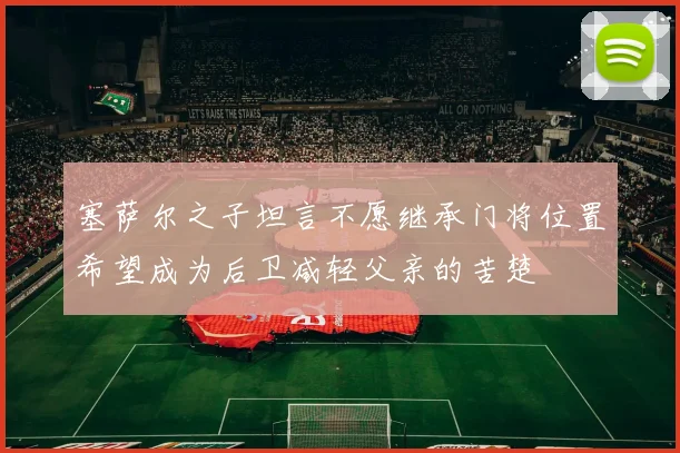 塞萨尔之子坦言不愿继承门将位置希望成为后卫减轻父亲的苦楚
